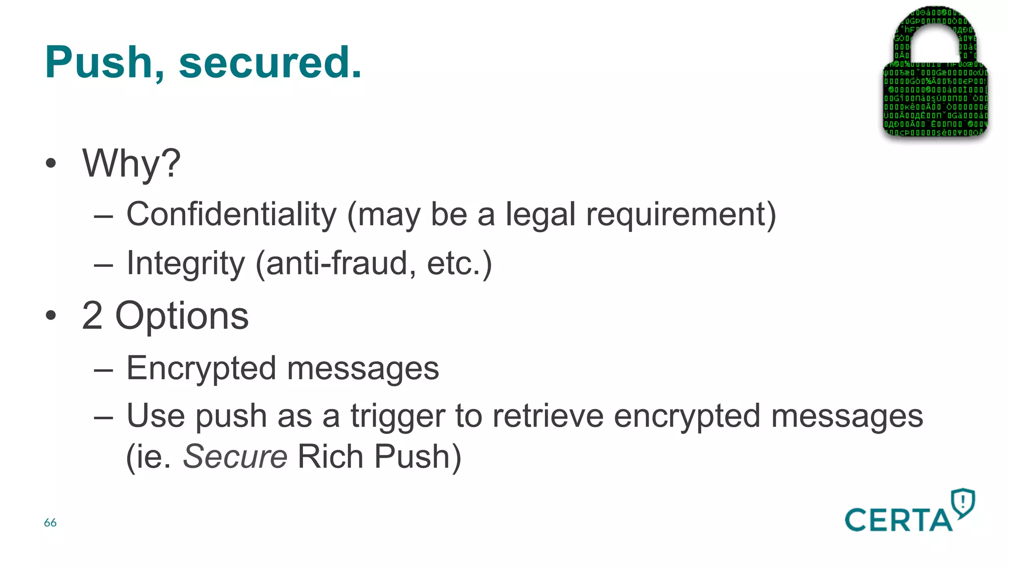 Push, secured.
66
•  Why?
–  Confidentiality (may be a legal requirement)
–  Integrity (anti-fraud, etc.)
•  2 Options
–  Encrypted messages
–  Use push as a trigger to retrieve encrypted messages
(ie. Secure Rich Push)
 