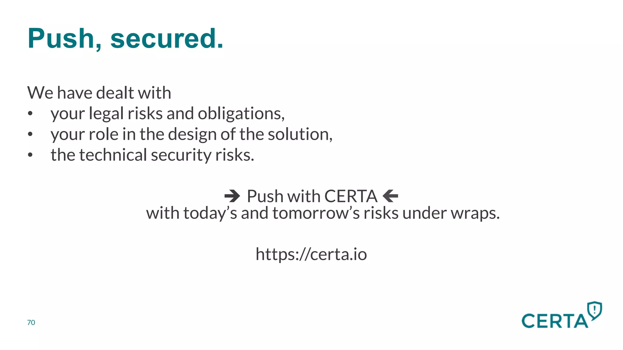 Push, secured.
70
We have dealt with
•  your legal risks and obligations,
•  your role in the design of the solution,
•  the technical security risks.
è Push with CERTA ç
with today’s and tomorrow’s risks under wraps.
https://certa.io
 