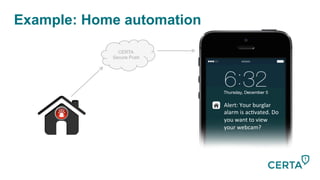 Example: Home automation
CERTA
Secure Push
Alert:	
  Your	
  burglar	
  
alarm	
  is	
  ac-vated.	
  Do	
  
you	
  want	
  to	
  view	
  
your	
  webcam?	
  
 