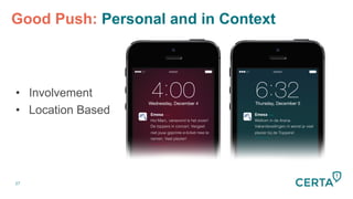 27
Good Push: Personal and in Context


•  Involvement
•  Location Based


Emesa now
Hoi Marc, vanavond is het zover!!
De toppers in concert. Vergeet
niet jouw geprinte e-ticket mee te
nemen. Veel plezier!!
slide to view!
Emesa now
Welkom in de Arena.!
Vakantieveilingen.nl wenst je veel
plezier bij de Toppers!!
slide to view!
 