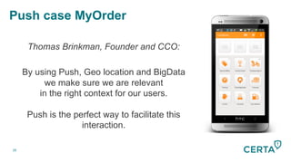28
Push case MyOrder


Thomas Brinkman, Founder and CCO:
By using Push, Geo location and BigData
we make sure we are relevant
in the right context for our users.
Push is the perfect way to facilitate this
interaction.

 