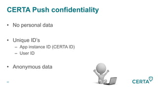 CERTA Push confidentiality
63
•  No personal data
•  Unique ID’s
–  App instance ID (CERTA ID)
–  User ID
•  Anonymous data
 