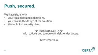 Push, secured.
70
We have dealt with
•  your legal risks and obligations,
•  your role in the design of the solution,
•  the technical security risks.
è Push with CERTA ç
with today’s and tomorrow’s risks under wraps.
https://certa.io
 