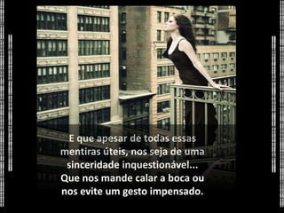 E que apesar de todas essas
mentiras úteis, nos seja de uma
 sinceridade inquestionável...
Que nos mande calar a boca ou
nos evite um gesto impensado.
 