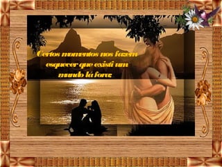 Certos m entos nos fazem
        om
  esquecer que existi um
      mundo lá fora; 
 