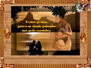 Certos gestos,
parecem sinais guiando-
  nos pelo caminho; 
 