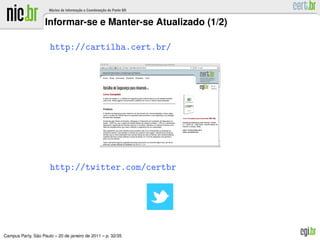 Informar-se e Manter-se Atualizado (1/2)

                      http://cartilha.cert.br/




                      http://twitter.com/certbr




               ˜
Campus Party, Sao Paulo – 20 de janeiro de 2011 – p. 32/35
 