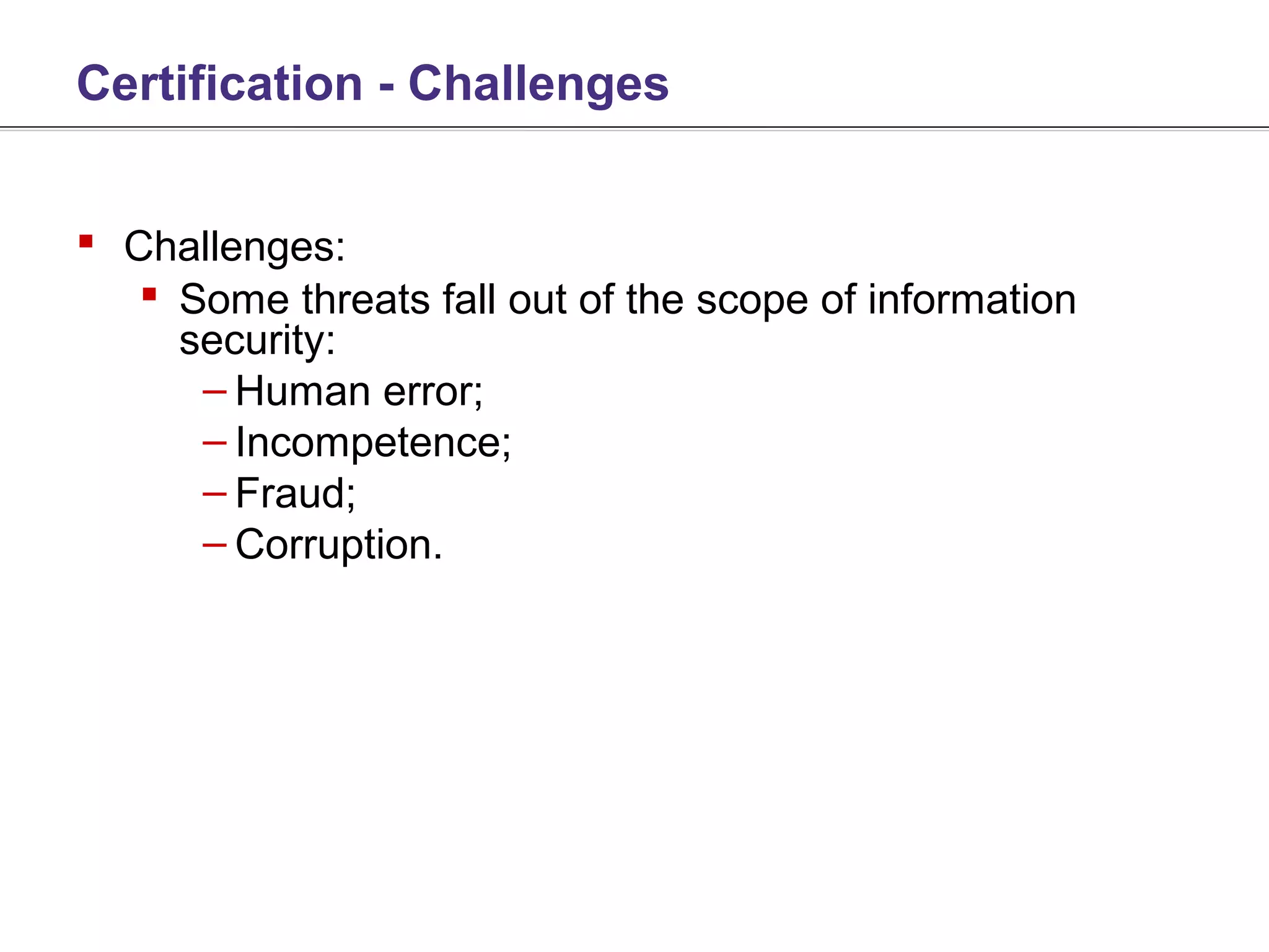 Certification - Challenges


 Challenges:
    Some threats fall out of the scope of information
     security:
      – Human error;
      – Incompetence;
      – Fraud;
      – Corruption.
 