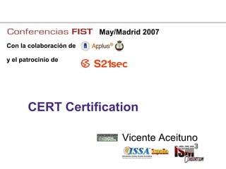 May/Madrid 2007
Con la colaboración de

y el patrocinio de




       CERT Certification

                              Vicente Aceituno
 