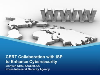 CERT Collaboration with ISP
to Enhance Cybersecurity
Jinhyun CHO, KrCERT/CC
Korea Internet & Security Agency
 