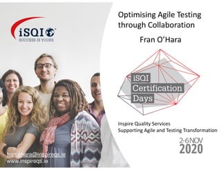 Optimising Agile Testing
through Collaboration
Fran O’Hara
Inspire Quality Services
Supporting Agile and Testing Transformation
fran.ohara@inspireqs.ie
www.inspireqs.ie
 