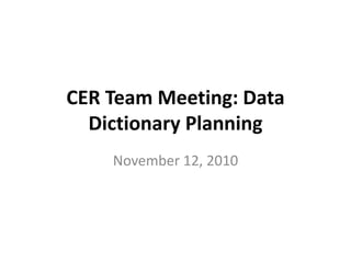 CER Team Meeting: Data
Dictionary Planning
November 12, 2010
 