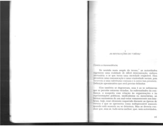 UrAL
BIBLIOTECA CENTRAI.
1
AS REVOLUÇÕES DO "CRÍVEL"
('ontra a inconsciência
No sentido mais amplo do termo,1
as autoridades
exprimem uma realidade de dificil determinação, embora
1wcessária: o ar que torna uma sociedade respirável. Elas
pt•rnntem uma comunicação e uma criatividade sociais, pois
f01 necem a uma referências comuns e à outra vias passiveis.
1)cfinição aproximativa que será preciso delimitar.
Elas também se degeneram, mas é ao se asfixiarem
que se percebe estarem viciadas. As enfermidades da con-
f l~rnça, a suspeita com relação às organizações e às
1«'presentações políticas, sindicalistas ou monetárias, as
lormas sucessivas de um mal-estar remanescente nos lem-
hram, hoje, esse elemento esquecido durante as épocas de
1·<•rteza e que se apresenta como indispensável somente
qllando está ausente ou se deteriora. Mas se deveria con-
dllir que, sem ar, tudo seria melhor; que, sem autoridades,
23
 