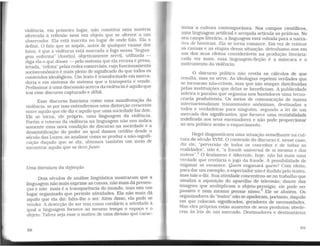 violência, em primeiro lugar, não constitui uma matéria
oferecida à reflexão nem um objeto que se oferece a um
observador. Ela está inscrita no lugar de onde falo. Ela o
define. O fato que se impõe, antes de qualquer exame dos
fatos, é que a violência está marcada a fogo nessa "lingua-
gem enferma" (Austin), objetivamente servil, utilizada -
diga ela o que disser - pelo sistema que ela recusa e presa,
levada, "refeita" pelas redes comerciais, cujo funcionamento
socioeconômico é mais pleno de significado do que todos os
conteúdos ideológicos. Um texto é transformado em merca-
doria e em sintoma do sistema que o transporta e vende.
Preliminar a uma discussão acerca da violência é aquilo que
trai esse discurso capturado e débil.
Esse discurso funciona como uma manifestação da
violência, se por isso entendermos uma distorção crescente
entre aquilo que ele diz e aquilo que uma sociedade faz dele.
Ele se torna, ele próprio, uma linguagem da violência.
Porém o retorno da violência na linguagem não nos indica
somente uma nova condição do discurso na sociedade e a
desmistificação do poder ao qual damos crédito desde o
século das Luzes; ao analisar como se produz a não-signifi-
cação daquilo que se diz , obtemos também um meio de
encontrar aquilo que se devefazer.
Uma literatura da defecção
Dois séculos de análise lingüística mostraram que a
linguagem não mais exprime as coisas, não mais dá presen-
ças e não mais é a transparência do mundo, mas sim um
lugar organizado que permite atividades. Ela não mais dá
aquilo que ela diz: falta-lhe o ser. Além disso, ela pode se
vender. A deserção do ser tem como corolário a atividade à
qual a linguagem fornece ao mesmo tempo o espaço e o
objeto. Talvez seja esse o motivo de uma divisão que carac-
88
teriza. a cultura contemporânea Nos campos científicos,
uma linguagem artificial e arrojada articula as práticas. No
s.eu cam~o I,iterário, a linguagem está voltada para a narra-
tiva de historias. Ela se torna romance. Em vez de criticar
as causas e as etapas dessa situação, detenhamo-nos em
um dos seus efeitos consideráveis na produção literária:
:ada vez mais, essa linguagem-ficção é a máscara e o
mstrumento da violência.
O discurso político não revela os cálculos de que
resul~a, mas o~ se~e..As ideologias repetem verdades que
se to1 narru:n nao-cnveis, mas que são sempre distribuídas
pelas institui~ões que delas se beneficiam. A publicidade
soletra o paraisa que organiza nos bastidores uma tecno-
:racia p~odu~ivista. Os meios de comunicação de massa
mternacxonalizrun transmissões anônimas, destinadas a
todos e verdadeiras para ninguém, segundo a lei de um
mercado dos significantes, que fornece uma rentabilidade
indefinid?- ~os seu~ encenadores e não pode proporcionar
ao seu publico senao o esquecimento.
Hegel diagnosticava uma situação semelhante na cul-
tura do século XVIII. O conteúdo do discurso é nesse caso
diz ele, "perversão de todos os conceitos e de todas a~
realidades", isto é, "a fraude wliversal de si mesma e dos
outros".
1
O fenômeno é diferente, hoje: não há mais uma
verdade que revelaria o jogo da fraude. A possibilidade de
enganar se esvanece. Quem enganará quem? Com efeito,
para d~ u~ exemplo, o espectador não é iludido pelo teatro,
n:ias ~ao o diz. Sua atividade concentrou-se no trabalho que
~maliza a aquisição do aparelho de televisão; diante das
imagens que multiplicam o objeto-prestígio, ele pode ser
passivo e nem mesmo pensar nisso.2
Ele se abstém. Os
organizadores do "teatro" não se apoderam, portanto, daquilo
em que colocam significados, geradores de necessidades.
Mas ~les i:róprios estão ausentes de seus produtos; obede-
cem as leis de um mercado. Destinadores e destinatários
89
 