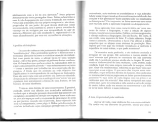 alinhamento com a lei do seu mercado.
8
Seus próprios
detentores não estão protegidos disso. Estão submetidos a
essa lei do despojamento que estava d~stinada aos outros.
Presos na armadilha da sua própria maquinaria, são desa-
propriados de um poder do qual devem desfrutar como
irresponsáveis, sem controlá-lo, pouco a pouco tomados de
cansaço ou de vertigem por sua incapacidade de agir de
maneira diferente que não mudando-o, explorando-o e às
vezes abandonando, por sua vez, as melhores situações.
A prática do blasfemo
Os atos de violência são justamente designados como
"manifestações". Eles pretendem quebrar e desmascarar a
economia alienante do meio e o totalitarismo da identidade.
Sob esse ponto de vista, o ultraje torna-se uma "paixão
moral". Ele se faz gesto, porque as palavras foram confisca-
das. O desordeiro que quebra o visor da calculadora IBM ou
a porta do automóvelprocede - mas exteriormente ao texto
- como o escritor que trabalha na desconstrução da lin-
guagem. A fenda que ele assinala na rede objetiva dos
significados é o correspondente de um lapso na linguagem.
Esse ato intercepta com um protesto um universo saturado.
A repetição do anônimo cria o análogo de um "ruído" em que
a palavra tem inicialmente a forma de uma fratura. de um
buraco, de uma blasfêmia.
Trata-se, sem dúvida, de uma caso extremo. É possível,
contudo, prever sua difusão nas sociedades ocidentais. É
verdade que a situação presente desenvolve inicialmente um
escapismo: as saídas em direção aos espaços livres aceleram-
se, mas são espaços onde a economia do meio segue de perto
os que partem, quando não os precede. Essa expansão não
será ela compensada, como julga A Moles, pela formação de
conchas individuais cujas carapaças protegeriam as células
94
UFAL
BIBLIOTECA CEf,T'Ai
automóveis, auto-imóveis ou autodidáticas e cuja inflexibi-
lidade seria proporcional ao desenvolvimento codificado das
coações e dos préstimos? Esse Universo não nos conduziria
ao formigueiro? Por enquanto, os fatos mostram-nos antes
que em toda parte a agressão responde ao despojamento.
Essa agressão tem como característica ser uma ma-
neira de tra!ar a linguagem, e não a adição de alguns
termos, funçoes ou enunciados. Político, erótico ou gratu ito,
o ultraje maltrata a linguagem. Ele não funda. Ele corta. É
um estilo, uma maneira de falar. É a festa efêmera. Surge
como o absurdo. Desencadeia o furor. Faz aflorar a cólera
naqueles que se alojam num sistema de produção. Mas,
depois que esse jogo da verdade reconduziu a violência à
superfície de uma ordem, o que pode acontecer?
De maneira mais profunda, o ato violento assinala a
irrupção de um grupo. Ele autentica o querer-existir de
urna minoria que procura se constituir em um Universo
onde ela é excedente porque ainda não se impôs. O nasci-
mento é indissociável de uma violência. Cada ordem, cada
condição legal têm uma origem marcada de sangue, ainda
que, uma vez estabelecidas, esforcem-se por fazer com que
esqueçam essa origem. O que seria das nações mais reco-
nhecidas, o que seria dos direitos do homem. dos sindicatos
ou mesmo das licenças pagas sem as lutas que os tornaram
possíveis? O que seria de cada língua sem os gritos e as
violências que ela articula? Mas talvez estejamos em uma
ordem que, após ter colocado a vida social a salvo do perigo
do outro, tolera cada vez menos os nascimentos e por isso
os torne mais difíceis e mais violentos.
A luta, responsável pela violência
Apesar de tudo, essa violência fica na expressividade.
Ela reside em um discurso de protesto, ainda que seja o
95
 