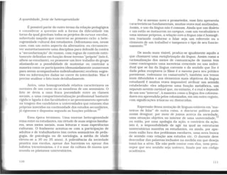 A quantidade.fonte de heterogeneidade
É possível partir do outro termo da relação pedagógica
e considerar a questão sob a forma da dificuldade em
torno da qual gravitam todos os projetos de cursus escolar,
sobretudo naquilo que concerne ao primeiro ciclo: a hete-
rogeneidade cultural dos estudantes. Defrontamo-nos, nesse
caso. com um outro aspecto da alternativa: ou circunscre-
ver autoritariamente uma disciplina para defendê-la contra
a "secundarizaçáo" do ensino, com regras de controle estri-
tamente definidas em função desse terreno "próprio" (isto é,
alheio ao estudante), ou promover um livre trabalho do grupo
afastando-se a possibilidade de sustentar ou controlar a
maneira como os participantes (demasiadamente numerosos
para serem acompanhados individualmente) recebem suges-
tões ou informações dadas no correr do intercâmbio. Mas é
preciso analisar o fato mais detalhadamente.
Antes, uma homogeneidade relativa caracterizava os
ouvintes de um curso ou os membros de um seminário. O
fato se devia a uma fraca porosidade entre as classes
sociais, a uma compartimentalização profissional bastante
rígida (e ligada à das faculdades) e ao peneiramento operado
na triagem dos candidatos a universidades que estavam elas
próprias inseridas na continuidade dos estudos secundários,
já rigorosos e dispostos segundo as funções públicas. 13
Essa época terminou. Uma enorme heterogeneidade
reina entre os estudantes. em virtude de suas origens familia-
res, seus meios sociais, suas leituras e suas experiências
culturais. O fenômeno acentua-se com a participação de
adultos e de trabalhadores (em certos seminários de peda-
gogia, de psicologia ou de sociologia, a média de idade
elevou-se a 30 ou 35 anos). A polivalência da sociedade
penetra nas escolas, apesar das barreiras ou apesar dos
hábitos tricentenários, e é o mar da cultura de massa que
inunda os pântanos universitários.
110
Por si mesmo novo e prometedor, esse fato apresenta
características fundamentais, muitas vezes mal analisadas.
Assim, o uso da língua não é comum. Ainda que um dialeto
e um estilo se instaurem no campus, com um vocabulário e
uma sintaxe próprios, a relação com a língua não é homogê-
nea (variando conforme o falar seja um referente ou o
elemento de um trabalho) e tampouco o tipo de seu funcio-
namento.14
De modo mais visível, produz-se igualmente aquilo a
que chamarei uma metaforização da língua. Assim como a
racionalização dos meios de comunicação de massa tem
como contraponto uma incerteza crescente no uso indivi-
dual que se faz da língua corrente e do sentido que lhe é
dado pelos receptores (o filme é o mesmo para seu público
parisiense, rodesiano ou camaronês?). também aos temas
mais difundidos e aos elementos mais objetivos da língua
estudantil é muitas vezes impossível atribuir um sentido
estabelecido: eles adquirem uma função metafórica, um
segundo sentido variável que, no entanto, é o real e depende
de um uso "interno··. à maneira como a língua dos coloniza-
dores era apreendida pelos colonizados, em um outro registo,
com significações irônicas ou distorcidas.
Expressão dessa mutação de línguas estáveis em "ma-
neiras de falar" de outra coisa, o discurso político pode
assim designar, por meio de juízos acerca da sociedade,
uma situação objetiva no interior de uma universidade,15
ou então, por uma apologia da ação, o contrário da ação.
isto é, a impossibilidade de agir na qual as estruturas
universitárias mantêm os estudantes, ou ainda, por apa-
rente exílio fora dos problemas escolares, uma nova busca
de sentido com relação aos estudos etc. O docente deve
desconfiar das palavras inclusive na medida em que deseja
tomá-las a sério. Ele não pode contar com elas, nem pres-
supor que seu sentido seja unívoco, fixado por um código
acadêmico.
111
 