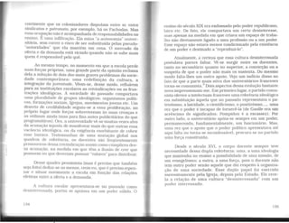 continente que os colonizadores disputam entre si: entre
sindicatos e patronato. por exemplo, há os Fachodas. Mas
essa ocupação não é acompanhada de responsabilidades no
ensino. É uma infiltração. Ela mina ··a autonomia" univer-
sitária, sem correr o risco de ser substituída pelas pseudo-
"'autoridades" que ela mantém em cena. O mercado da
oferta e da demanda está viciado quando não se sabe mais
quem é responsável pelo quê.
Ao mesmo tempo, no momento em que a escola perde
suas forças próprias, uma grande parte da opinião reclama
dela a solução de dois dos mais graves problemas da socie-
dade contemporânea: uma redefinição da cultura, a
integração da juventude. Vêem-se, desse modo. refluírem
para as instituições escolares as reivindicações ou as frus-
trações ideológicas. A sociedade do passado comportava
uma pluralidade de grupos ideológicos: organismos políti-
cos, formações sociais, Igrejas, movimentos jovens etc. Um
deserto de credibilidade seguiu-se a essa proliferação, no
próprio lugar onde forças sobreviveram às suas crenças e
as utilizam ainda (mas para fins antes publicitários do que
programáticos). Ora, a universidade vê-se muitas vezes alvo
da acusação injusta de manifestar mais do que outras essa
vacância ideológica. ou da exigência exorbitante de cobrir
esse buraco. Testemunhas de uma mutação global nos
quadros de referência, os docentes são freqüentemente
prisioneiros dessa reivindicação assim como cúmplices des-
sa acusação. na medida em que têm a ilusão de crer que
possuem ou que deveriam possuir "valores·· para distribuir.
Desse quadro pessimista (mas é preciso que também
seja feito) deduz-se ao menos. creio eu, que é preciso repen-
sar e situar novamente a escola em função das relações
efetivas entre a oferta e a demanda.
A cultura escolar apresentava-se no passado como
desinteressada, porém se apoiava em um poder sólido. O
134
ensino do século XIX era endossado pelo poder republicano,
laico etc. De fato, ele comportava um certo desinteresse,
mas apenas na medida em que criava um espaço de traba-
lho não diretamente ligado a uma profissão ou a um poder.
Esse espaço não estava menos condicionado pela existência
de um poder e destinado a "reproduzi-lo".
Atualmente. a cerleza que essa cultura desinteressada
postulava parece faltar. Vê-se surgir entre os do_centes,
tanto no secundário quanto no superior, a convicçao ou a
suspeita de que o poder não mais os sustenta. Do mesmo
modo falta-lhes um outro apoio. Vejo um indício disso no
fato de que a parte mais ativa dos universitários franceses
torna-se comunista.3 Dois aspectos dessa evolução bastante
nova impressionam-me. Em primeiro lugar, o partido comu-
nista oferece a intelectuais franceses uma referência ideológica
em substituição àquela que no passado representava opa-
triotismo. a laicidade, o cientificismo. o positivismo..., uma
vez que o poder é incapaz de fornecê-la (de Gaulle era um
acréscimo de significados; Pompidou é a escassez). Por
outro lado, o universitário apóia-se sempre em um poder,
permanecendo. fundamentalmente, u?1 funcionário. Mas;
uma vez que o apoio que o poder pob Uco apresentava ate
aqui falta ou torna-se inconfessável, procura-se no partido
uma força constituída.
Desde o século XVI, o corpo docente sempre teve
necessidade dessa dupla referência: uma, a uma ideologia
que mantenha no ensino a possibilidade de uma missão. ~e
um evangelismo; a outra, a uma força, pois o docente nao
tem outro poder senão aquele que diz respeito à organiza-
ção de uma sociedade. Esse duplo papel foi exercido
sucessivamente pela Igreja, depois pelo Estado. Ele reve-
la a relação de uma cullura "desinteressada" com um
poder interessado.
135
 