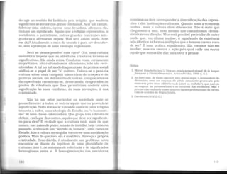do agir ao sentido foi facilitado pela religião, que conferia
significado ao menor dos gestos cotidianos. Arar um campo,
fabricar uma cadeira, operar uma fresadora, afirmava ela,
tinham um significado. Aquilo que a religião representou, o
socialismo, o patriotismo, outras grandes convicções inte-
gradoras o afumaram depois. Mas será assim ainda, hoje
em dia? Atualmente, o risco do sentido é para ser descober-
to, sem a proteção de uma ideologia englobante.
Será ao menos possível esse risco? Ora, uma cultura
monolítica impede que as atividades criadoras tornem-se
significativas. Ela ainda reina. Condutas reais, certamente
majoritárias, são culturalmente silenciosas; não são reco-
nhecidas. A tal ou tal modo fragmentário de prática social
atribui-se o papel de ser "a" cultura. Coloca-se o peso da
cultura sobre uma categoria minoritária de criações e de
práticas sociais. em detrimento de outras: campos inteiros
da experiência encontram-se, desse modo, desprovidos de
pontos de referência que lhes permitiriam conferir uma
significação às suas condutas, às suas invenções, à sua
criatividade.
Não há um setor particular na sociedade onde se
possa fornecer a todos os outros aquilo que os proverá de
significação. Seria restaurar o modelo unitário: uma religião
imposta a todos, uma ideologia do Estado, ou "o humanis-
mo" de uma classe colonizadora. Que grupo tem o direito de
definir, em lugar dos outros, aquilo que deve ser significati-
vo para eles? É verdade que a cultura está, mais do que
nunca, nas mãos do poder, o meio de instalar, hoje como no
passado, oculto sob um ..sentido do homem", uma razão de
Estado. Mas a cultura no singular tornou-se umamistificação
política. Mais do que isso, ela é mortífera. Ameaça a própria
criatividade. Sem dúvida, é atualmente um problema novo
encontrar-se diante da hipótese de uma pluralidade de
culturas, isto é, de sistemas de referência e de significados
heterogêneos entre si. À homogeneização das estruturas
142
econômicas deve corresponder a diversificação das expres-
sões e das instituições culturais. Quanto mais a economia
unifica, mais a cultura deve diferenciar. Não é certo que
cheguemos a isso, nem mesmo que caminhemos efetiva-
mente nessa direção. Mas será possível pretender de outro
modo que, em última análise, o significado da existência
seja idêntico às formas múltiplas que o homem corre o risco
de ser? É uma prática significativa. Ela consiste não em
receber, mas em exercer a ação pela qual cada um marca
aquilo que outros lhe dão para viver e pensar.
Notas
1. Marcel Rouchctte (org.). Vers un enseignement rénové de la langue
française à l'école élémentaire. Armand Colin, 1969 (L.G.).
2. Ao dizer isso. de modo algum é meu desejo negar a necessidade do
dicionário; nem me esqueço do júbilo extasiante provocado pelo
itinerário pelos itens alfabéticos do Littré ou do Robert. que narram
as viagens, as metamorfoses e os recursos dos vocábulos. Mas é
preciso não confundir esses prazeres (quase profissionais) da escrita
com os acordos da língua falada.
3. Escrito em 1972 (L.G.).
143
 