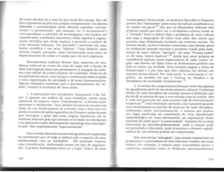 da razão obedece já a uma lei que ainda lhe escapa. Mas ele
deve representá-la pela sua própriareorganização. Os objetos
defmidos e inventoriados pelas ciências nascidas recente-
mente ("o proletariado", por exemplo, ou "o inconsciente")
correspondiam a métodos de investigação; não podem ser
considerados realidades imutáveis; estão ligados à organi-
zação científica que devia explicar e permitir a análise de
uma situação humana. Um passado é investido em uma
teoria científica e em seus "objetos". Uma história mais
recente requer, portanto, uma estruturação nova para os
departamentos do saber e é assim que ela será expressa.
Encontramos indícios desses doís aspectos da mu-
dança cultural no curso da crise de maio sob a forma de
uma interrogação (mas que permaneceu à margem do siste-
ma cujo refluxo de junho chamou de realidade). Nada há de
surpreendente nisso, umavez que a contestação dízia respeito
a uma organização da sociedade e de suas representações.
Alguns exemplos mostram que o questionamento da "or-
dem" remetia à mudança de uma razão.
1. A associação dos estudantes "burgueses" e da "sú-
cia" é apenas um indício de uma tentativa. muito mais
essencial, de superar. como "trabalhadores", a divisão entre
operários e estudantes. Uma divisão tornava-se arcaica em
razão de um deslocamento já ocorrido; mas o fato não era
ainda reconhecido pelos aparelhos de Estado e pelas teorias
que carregam o peso das suas origens históricas; ele se
traduzia somente pelo que haviam se tomado os estudantes
e os operários e pelo deslocamento homólogo das concepçõ-
es que eles supostamente "representavam".
Uma revisão das estruturas estáigualmente implicada
no movimento que vê hoje a cultura sob o aspecto de uma
solidariedade com os "excluídos". Ele pretende superar
uma classúicação, deslocando assim um tipo de organiza-
ção. A própria delimitação torna-se o lugar "tático" de uma
182
.
revisão global. Desse modo, os senhores Bourdieu e Passeron
partem dos "eliminados" para tratar da cultura acadêmica ou
do exame em geral: 19
não que os eliminados definam eles
próprios aquilo que deve ser a verdadeira cultura (como se
a "verdade" fosse a deles)! Mas o problema de uma cultura
que seja a linguagem de todos está além das cisões que
postula uma delimitação fundada em critérios sociais. Do
mesmo modo, muitos estudos contestam uma diVisão geral
da civilização quando recusam afronteira criada pelo isola-
mento de uma cultura "operária". de uma "França pobre"
ou de uma "outra A.mérica":20
ainda que seus autores se
considerem apenas como exploradores de uma "outra" re-
gião, não devem ser lidos como se devêssemos preferir um
lado ao outro; na verdade, seus estudos negam a linha de
demarcação e é por isso que eles colocam em debate um
sistema sociocultural. Por toda parte "a contestação é 'ne-
gativa', na medida em que é exterior às divisões e às
disciplinas da sociedade estabelecida".21
2. Arevisão da comparti.mentalização entre disciplinas
faz igualmente parte de um deslocamento cultural. O estatuto
teórico de cada disciplina diz respeito menos à definição que
ela dá de si mesma do que à sua relação com as outras, isto
é, com sua inserção em uma mesma rede de determinações
recíprocas.22
Uma renovação, portanto, não é possível quando
nos encastelamos no interior de uma (ou de cada) disciplina:
ratúicamos então, necessariamente, o sistema que implica
seu lugar particular na constelação de uma classificação
epistemológica ou, mais diretamente, na organização desse
universo do saber que é "auniversidade". Somente há revisão
estrutural na interdisciplinariedade, onde a relação pode
ser percebida e discutida, onde fronteiras e diVisões signifi-
cativas de um sistema podem ser contestadas.
Sob uma forma "selvagem", tais seriam exatamente os
propósitos e o procedimento das reformas visadas em maio
último. Por exemplo. a relação entre assembléias gerais e
comissões mostrava como se deslocam simultaneamente
183
 