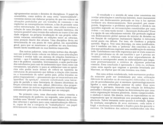 agrupamentos sociais e divisões de disciplinas. O papel da
assembléia, como indício de uma certa "universalidade",
consistia menos em elaborar projetos do que em criticar as
situações postuladas por um trabalho de comissão e em
explicitar as conseqüências teóricas. a fim de permitir uma
outra estruturação. De certo modo, essa crítica revelava a
relação de uma disciplina com uma situação histórica; ela
tornava possível uma revisão dos saberes ao trazer à luz um
dado original: na própria localização de um projeto refor-
mista estavam envolvidas as relações entre as ciências,
uma posição diante dos alunos. Uma disciplina devia ser
determinada de um ponto de vista global, em assembléia
geral, para que se mostrasse e pudesse ter seu funciona-
mento tácito modificado ou sua história esquecida.
Em outras palavras, uma revisão teórica das discipli-
nas não poderia senão colocar em debate suas articulações
mútuas e revelar todo um sistema de relações históricas e
sociais - que é também uma combinação de lugares ocupa-
dos e de poderes mantidos. Inversamente, a ação particular
dos estudantes para sair do isolamento (que viam como um
cercamento, um ghetto ) e para se solidarizar com os operá-
rios não podia mais deiXar de referir -se também às
estruturas do pensamento que definia a relação elite/massa
ou a transmissão do saber (pelos pais, pelos letrados ou
pelos responsáveis)-pensamento que se reencontrava nos
aparelhos "da oposição", somente substituindo uma hierar-
quia de partido a mna hierarquia de classes (doutrinas ou
forças contrárias não são, afinal, diferentes; elas propor-
cionam umas às outras organizações mentais homólogas
unicamente pela força do sistema que as conjuga).
No primeiro caso, uma discussão teórica remetia a
uma associação de poderes; no segundo, uma práxis con-
tradizia uma "divisão" (no sentido em que falamos da divisão
das ciências) e apelava para uma conceitualização diferen-
te, capaz de dar à categoria de "trabalhadores·· um papel
determinante em uma combinação social diferente.
184
O resultado e o sentido de uma crise consistem em
revelar articulações e coerências latentes, mais exatamente
porque um deslocamento profundo os traz à luz apenas
mediante seu desenraizamento. Será possível, por conse-
guinte. fragmentar o problema apresentado e dividi-lo em
questões segundo as circunscrições constituídas por uma
ordem- ou uma razão social- doravante deslocada? Essa
é a opção de um reformismo estreito. Ele pretende explicar
um deslocamento global apenas do interior de divisões ou
em função de categorias exatamente ligadas à estrutura
social posta em debate. Por isso, ele condena a própria
questão. Nega-a. Tem mna desculpa, ou uma justificativa,
que é também um fato: a "pobreza" dos conceitos ou dos
atos que pretenderam exprimir uma modificação do sistema
todo. Concluímos com toda segurança que se trata somente
de um psicodrama ou de um exutório e que é preciso ser
..realista", isto é, reformar cada setor separadamente de
maneira a corresponder assim às enfermidades que empa-
nam proVisoriamente a retórica de algumas palavras
comuns. Essa conclusão é apressada e, creio eu, errônea,
como seria aquela que negasse a questão levantada por
Marcuse, ao objetar que ele não teorizou sua visão.
Em uma ordem estabelecida. todo movimento profun-
do somente pode ser simbolizado por uma utilização
diferente de métodos ou de concepções elaboradas em fun-
ção de procedimentos por si mesmos epistemologicamente
ligados a mna articulação anterior do saber. Esse novo
emprego é, portanto, incorreto com relação às definições
passadas e inexato com relação às determinações que uma
outra organização tornava possíveis. Assim compreendido.
o símbolo é risível. Ele diverte, irrita os especialistas ou os
responsáveis que se encontram nos passados agora inex-
ploráveis. Talvez tivessem razão quanto à novidade. Apesar
da múltipla emergência de seus sintomas, cada início é
frágil. e nenhuma necessidade o duplica para lhe garantir o
sucesso. Os herdeiros dos saberes estabelecidos não têm
185
 