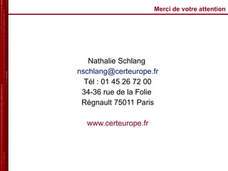 Merci de votre attention Nathalie Schlang  [email_address] Tél : 01 45 26 72 00 34-36 rue de la Folie  Régnault 75011 Paris www.certeurope.fr   