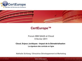 CertEurope™ Forum IBM SAAS et Cloud 9 février 2011 Cloud, Enjeux Juridiques - Impact de la Dématérialisation   La signature des contrats en ligne Nathalie Schlang / Directrice Développement et Marketing 