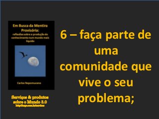 Serviços & produtos
sobre o Mundo 3.0
http://nepo.com.br/servicos
6 – faça parte de
uma
comunidade que
vive o seu
problema;
 