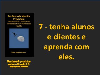 Serviços & produtos
sobre o Mundo 3.0
http://nepo.com.br/servicos
7 - tenha alunos
e clientes e
aprenda com
eles.
 