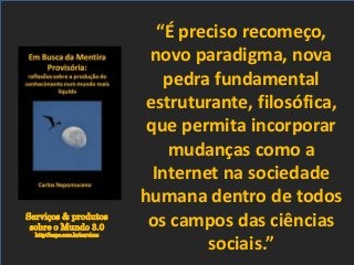 Serviços & produtos
sobre o Mundo 3.0
http://nepo.com.br/servicos
“É preciso recomeço,
novo paradigma, nova
pedra fundamental
estruturante, filosófica,
que permita incorporar
mudanças como a
Internet na sociedade
humana dentro de todos
os campos das ciências
sociais.”
 