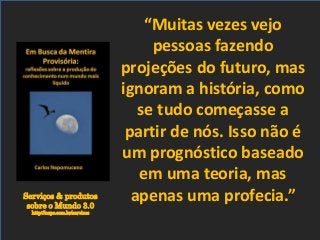 Serviços & produtos
sobre o Mundo 3.0
http://nepo.com.br/servicos
“Muitas vezes vejo
pessoas fazendo
projeções do futuro, mas
ignoram a história, como
se tudo começasse a
partir de nós. Isso não é
um prognóstico baseado
em uma teoria, mas
apenas uma profecia.”
 