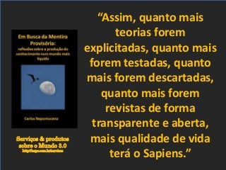 Serviços & produtos
sobre o Mundo 3.0
http://nepo.com.br/servicos
“Assim, quanto mais
teorias forem
explicitadas, quanto mais
forem testadas, quanto
mais forem descartadas,
quanto mais forem
revistas de forma
transparente e aberta,
mais qualidade de vida
terá o Sapiens.”
 