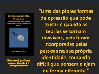 Serviços & produtos
sobre o Mundo 3.0
http://nepo.com.br/servicos
“Uma das piores formas
de opressão que pode
existir é quando as
teorias se tornam
invisíveis, pois foram
incorporadas pelas
pessoas na sua própria
identidade, tornando
difícil que pensem e ajam
de forma diferente.”
 