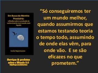 Serviços & produtos
sobre o Mundo 3.0
http://nepo.com.br/servicos
“Só conseguiremos ter
um mundo melhor,
quando assumirmos que
estamos testando teoria
o tempo todo, assumindo
de onde elas vêm, para
onde vão. E se são
eficazes no que
prometem.”
 
