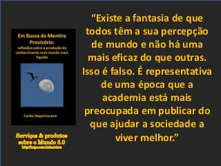 Serviços & produtos
sobre o Mundo 3.0
http://nepo.com.br/servicos
“Existe a fantasia de que
todos têm a sua percepção
de mundo e não há uma
mais eficaz do que outras.
Isso é falso. É representativa
de uma época que a
academia está mais
preocupada em publicar do
que ajudar a sociedade a
viver melhor.”
 