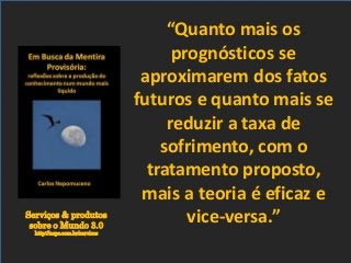 Serviços & produtos
sobre o Mundo 3.0
http://nepo.com.br/servicos
“Quanto mais os
prognósticos se
aproximarem dos fatos
futuros e quanto mais se
reduzir a taxa de
sofrimento, com o
tratamento proposto,
mais a teoria é eficaz e
vice-versa.”
 