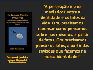 Serviços & produtos
sobre o Mundo 3.0
http://nepo.com.br/servicos
“A percepção é uma
mediadora entre a
identidade e os fatos da
vida. Ora, precisamos
repensar como pensamos
sobre nós mesmos, a partir
de fatos. Ora precisamos
pensar os fatos, a partir das
revisões que fazemos na
nossa identidade.”
 