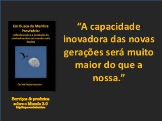 Serviços & produtos
sobre o Mundo 3.0
http://nepo.com.br/servicos
“A capacidade
inovadora das novas
gerações será muito
maior do que a
nossa.”
 