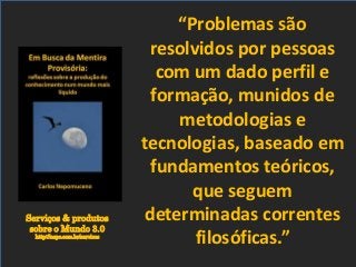 Serviços & produtos
sobre o Mundo 3.0
http://nepo.com.br/servicos
“Problemas são
resolvidos por pessoas
com um dado perfil e
formação, munidos de
metodologias e
tecnologias, baseado em
fundamentos teóricos,
que seguem
determinadas correntes
filosóficas.”
 
