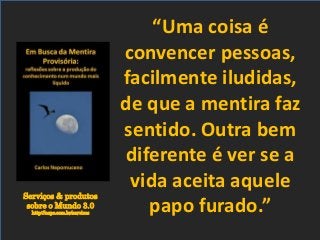 Serviços & produtos
sobre o Mundo 3.0
http://nepo.com.br/servicos
“Uma coisa é
convencer pessoas,
facilmente iludidas,
de que a mentira faz
sentido. Outra bem
diferente é ver se a
vida aceita aquele
papo furado.”
 