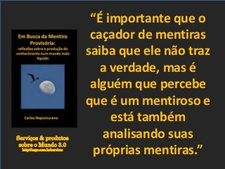 Serviços & produtos
sobre o Mundo 3.0
http://nepo.com.br/servicos
“É importante que o
caçador de mentiras
saiba que ele não traz
a verdade, mas é
alguém que percebe
que é um mentiroso e
está também
analisando suas
próprias mentiras.”
 