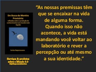 Serviços & produtos
sobre o Mundo 3.0
http://nepo.com.br/servicos
“As nossas premissas têm
que se encaixar na vida
de alguma forma.
Quando isso não
acontece, a vida está
mandando você voltar ao
laboratório e rever a
percepção ou até mesmo
a sua identidade.”
 