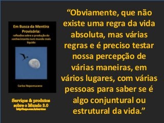 Serviços & produtos
sobre o Mundo 3.0
http://nepo.com.br/servicos
“Obviamente, que não
existe uma regra da vida
absoluta, mas várias
regras e é preciso testar
nossa percepção de
várias maneiras, em
vários lugares, com várias
pessoas para saber se é
algo conjuntural ou
estrutural da vida.”
 