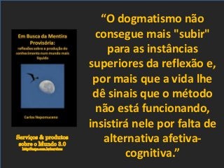 Serviços & produtos
sobre o Mundo 3.0
http://nepo.com.br/servicos
“O dogmatismo não
consegue mais "subir"
para as instâncias
superiores da reflexão e,
por mais que a vida lhe
dê sinais que o método
não está funcionando,
insistirá nele por falta de
alternativa afetiva-
cognitiva.”
 