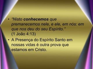 • “Nisto conhecemos que
premanecemos nele, e ele, em nós: em
que nos deu do seu Espírito.”
(1 João 4:13)
• A Presença do Espírito Santo em
nossas vidas é outra prova que
estamos em Cristo.
 
