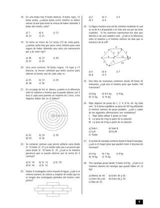 5
18. En una bolsa hay 9 bolas blancas, 8 bolas rojas, 12
bolas azules, ¿cuántas bolas como mínimo se deben
extraer al azar para tener la certeza de haber obtenido 3
bolas del mismo color?
a) 7 b) 6 c) 12
d) 22 e) 21
19. Se tiene un mazo de 52 cartas (13 de cada palo),
¿cuántas cartas hay que sacar como mínimo para estar
seguro de haber obtenido una carta con numeración
par y de color rojo?
a) 38 b) 27 c) 40
d) 41 e) 42
20. Una urna contiene 18 bolas negras, 14 rojas y 17
blancas, la menor cantidad que debe sacarse para
obtener al menos una de cada color es :
a) 35 b) 31 c) 29
d) 38 e) 36
21. En un juego de tiro al blanco, ¿cuánta es la diferencia
entre lo máximo y mínimo que se puede obtener con 3
tiros si cada zona permite un máximo de 2 tiros, si los
disparos deben dar en el tablero?
10 9 8 7 5 1
a) 25 b) 22 c) 20
d) 24 e) 36
22. Se compran camisas cuyo precio unitario varía desde
S/. 12 hasta S/. 21 y se vende cada una a un precio que
varía desde S/. 18 hasta S/. 25. ¿Cuál es la máxima
ganancia que se puede obtener por la venta de 3
camisas?
a) S/. 18 b) S/. 12 c) S/. 39
d) S/. 45 e) S/. 16
23. Dados 9 rectángulos como muestra la figura, ¿cuál es el
mínimo número de colores a emplear de modo que no
se tengan dos rectángulos pintados del mismo color
juntos?
a) 2 b) 3 c) 4
d) 5 e) 6
24. La figura muestra una red de caminos mediante la cual
se va de A a B pasando a lo más una vez por las otras
ciudades. Si los números representan los días que
demora ir de una ciudad a otra. ¿Cuál es la diferencia
entre el máximo y el mínimo número de días que se
tomará ir de A a B?
9
A B
1 2 3
4 12
10
53
4
a) 5 b) 6 c) 7
d) 8 e) 9
25. Dos kilos de manzanas contienen desde 20 hasta 35
manzanas, ¿cuál será el mínimo peso que tendrá 140
manzanas?
a) 8 kg b) 8,5 kg c) 9 kg
d) 12 kg e) 16 kg
26. Pepe dispone de pesas de 1, 2, 4, 8,16, etc. kg cada
una. Si él desea equilibrar un peso de 341 kg utilizando
el mínimo número de pesas posibles, ¿cuál o cuáles
de las siguientes afirmaciones son verdaderas?
I. Pepe debe utilizar 4 pesas en total.
II. La pesa de 4 kg es parte de la solución.
III. La pesa de 8 kg es parte de la solución.
a) Sólo I b) Sólo II
c) I y II d) II y III
e) Todas
27. Si un kilo de naranjas contiene desde 6 hasta 8 naranjas,
¿cuál es el mayor peso que pueden tener 4 docenas de
naranjas?
a) 6 kg b) 7 kg c) 8 kg
d) 10 kg e) 16 kg
28. Tres naranjas pesan desde 3 hasta 4,8 Kg. ¿Cuál es el
máximo número de naranjas que puede haber en 12
Kg?
a) Menos de 40 b) Entre 40 y 50
c) Entre 50 y 60 d) Entre 60 y 70
e) Más de 70
 