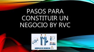 PASOS PARA
CONSTITUIR UN
NEGOCIO BY RVC
 
