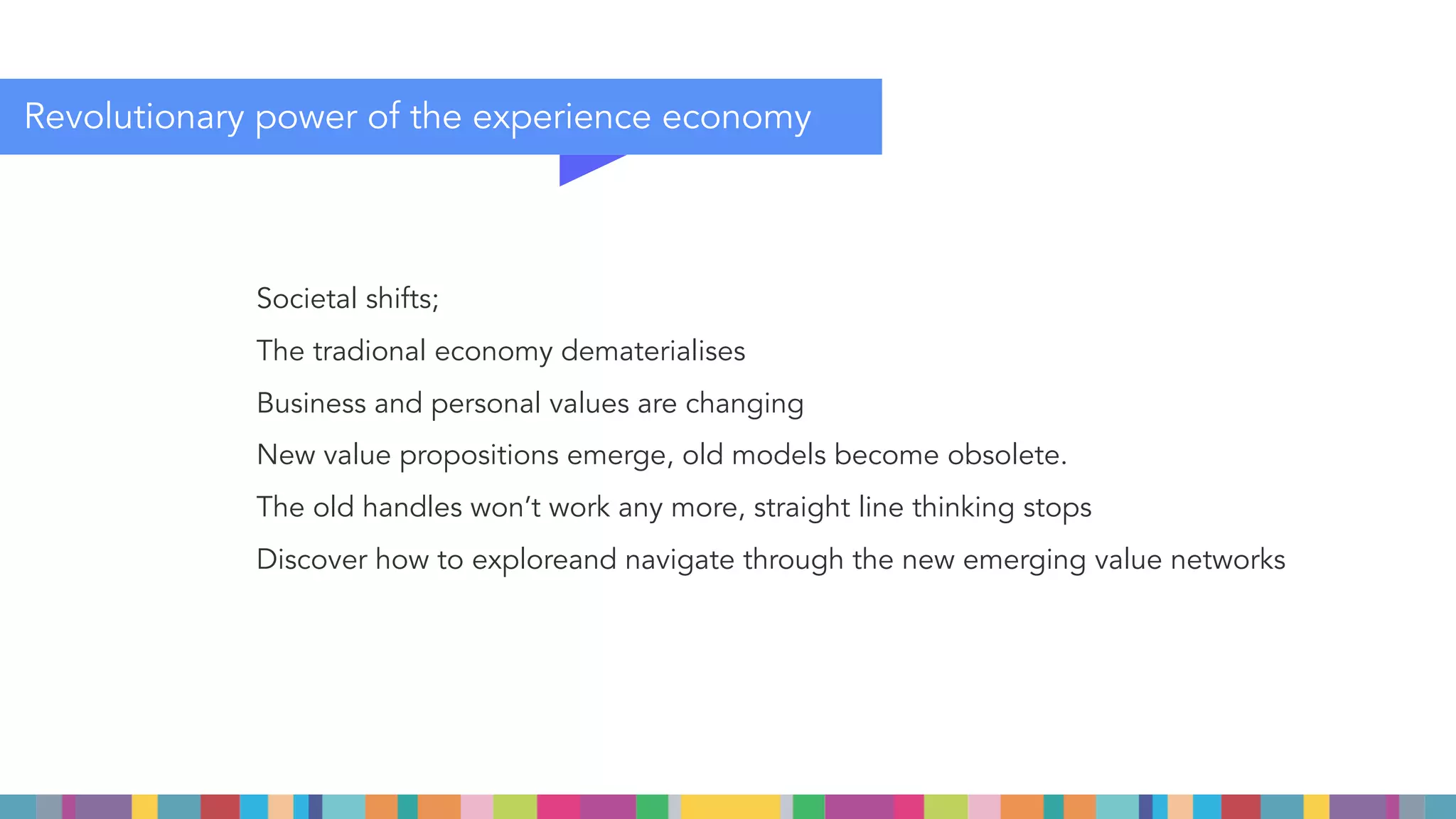 The purpose of this transformative journey is to rethink possibiliti
of creating meaningful value propositions in our rapidly changing
economic landscape and to ﬁnd your higher purpose in
business value creation
PURPOSE
CENTRE FOR
THE
EXPERIENCE
ECONOMY
 