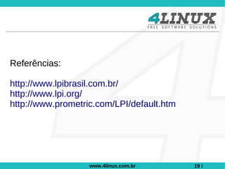 Referências:

http://www.lpibrasil.com.br/
http://www.lpi.org/
http://www.prometric.com/LPI/default.htm




                   www.4linux.com.br       19 /
 
