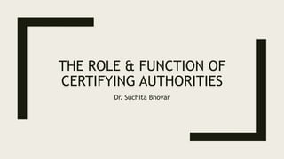 THE ROLE & FUNCTION OF
CERTIFYING AUTHORITIES
Dr. Suchita Bhovar
 