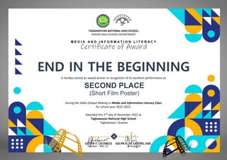 TAGKAWAYAN NATIONAL HIGH SCHOOL
SENIOR HIGH SCHOOL DEPARTMENT
M E D I A A N D I N F O R M A T I O N L I T E R A C Y
Certificate of Award
END IN THE BEGINNING
(GAS-GDL)
is hereby named an award winner in recognition of its excellent performance as
SECOND PLACE
(Short Film Poster)
during the Video Output Making in Media and Information Literacy Class
for school year 2022-2023.
Awarded this 2nd day of December 2022 at
Tagkawayan National High School
Tagkawayan, Quezon
LESTER Y. LISTANCO GELYN D. DE CASTRO, EdD.
Teacher – MIL 12 Principal III
 